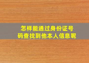 怎样能通过身份证号码查找到他本人信息呢