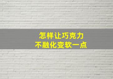 怎样让巧克力不融化变软一点