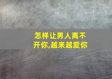 怎样让男人离不开你,越来越爱你