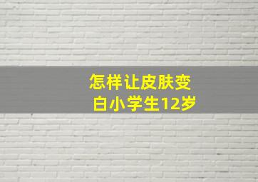 怎样让皮肤变白小学生12岁