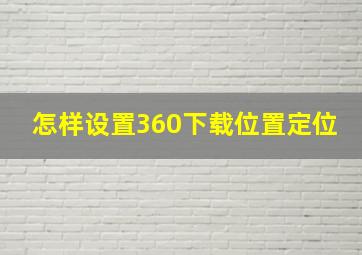 怎样设置360下载位置定位