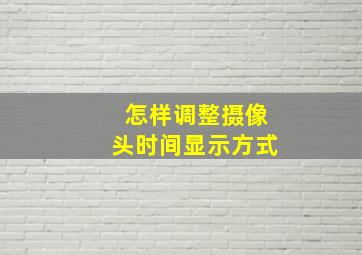 怎样调整摄像头时间显示方式