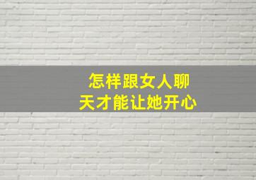 怎样跟女人聊天才能让她开心