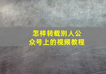 怎样转载别人公众号上的视频教程