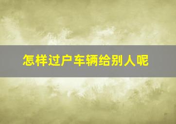 怎样过户车辆给别人呢