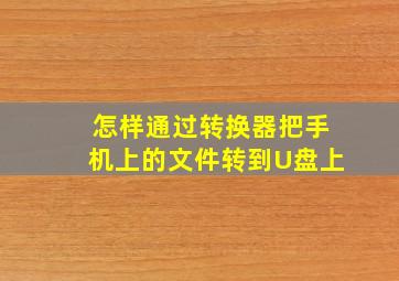 怎样通过转换器把手机上的文件转到U盘上