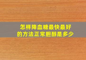 怎样降血糖最快最好的方法正常胆醇是多少