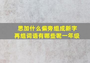 思加什么偏旁组成新字再组词语有哪些呢一年级