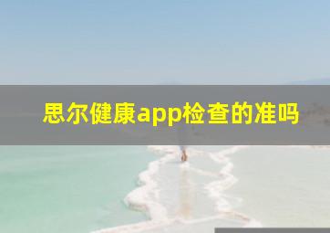 思尔健康app检查的准吗