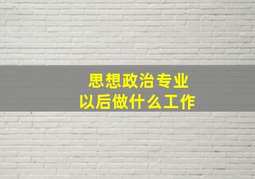 思想政治专业以后做什么工作