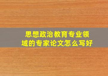 思想政治教育专业领域的专家论文怎么写好