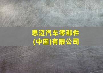 思迈汽车零部件(中国)有限公司