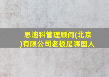 思迪科管理顾问(北京)有限公司老板是哪国人