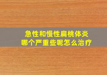 急性和慢性扁桃体炎哪个严重些呢怎么治疗