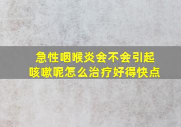 急性咽喉炎会不会引起咳嗽呢怎么治疗好得快点