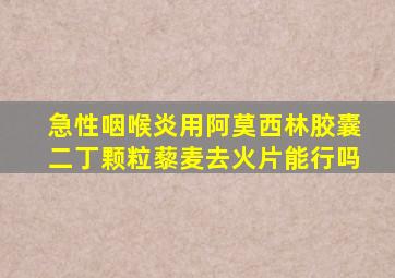 急性咽喉炎用阿莫西林胶囊二丁颗粒藜麦去火片能行吗