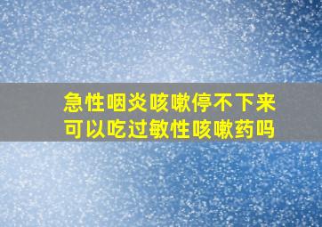 急性咽炎咳嗽停不下来可以吃过敏性咳嗽药吗