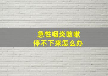 急性咽炎咳嗽停不下来怎么办