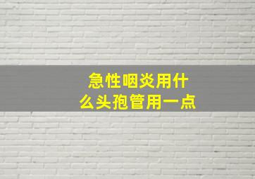 急性咽炎用什么头孢管用一点