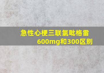 急性心梗三联氯吡格雷600mg和300区别