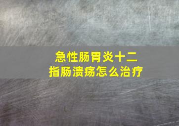 急性肠胃炎十二指肠溃疡怎么治疗