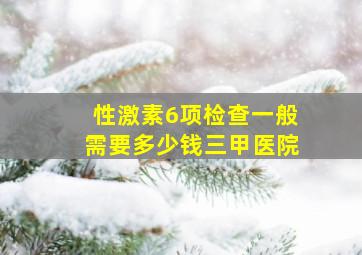 性激素6项检查一般需要多少钱三甲医院