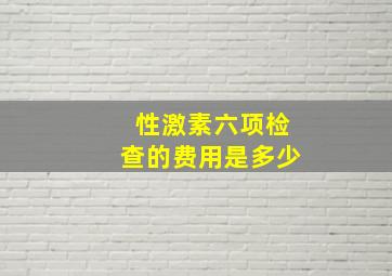 性激素六项检查的费用是多少