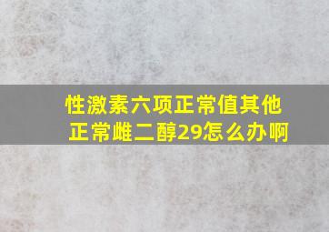 性激素六项正常值其他正常雌二醇29怎么办啊