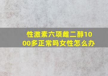 性激素六项雌二醇1000多正常吗女性怎么办