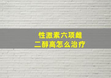 性激素六项雌二醇高怎么治疗