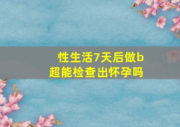 性生活7天后做b超能检查出怀孕吗