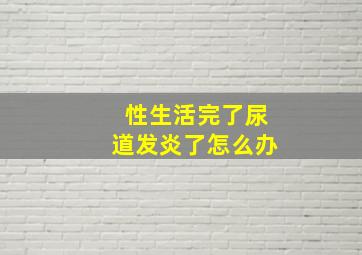 性生活完了尿道发炎了怎么办