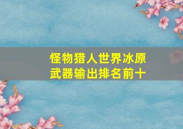 怪物猎人世界冰原武器输出排名前十