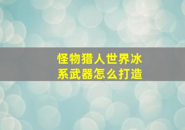 怪物猎人世界冰系武器怎么打造