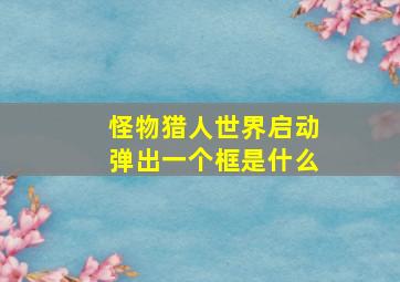 怪物猎人世界启动弹出一个框是什么