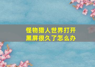 怪物猎人世界打开黑屏很久了怎么办