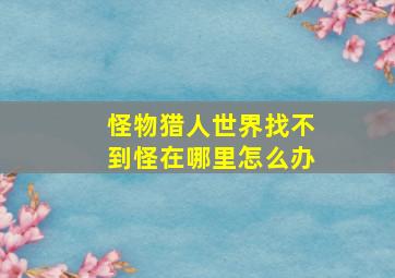 怪物猎人世界找不到怪在哪里怎么办