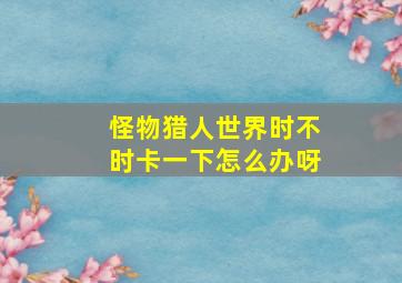 怪物猎人世界时不时卡一下怎么办呀