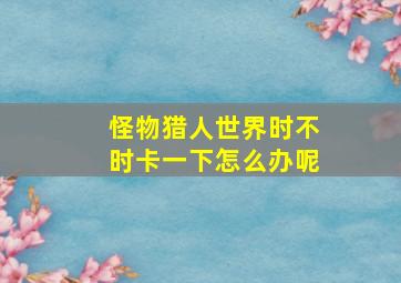 怪物猎人世界时不时卡一下怎么办呢