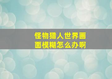 怪物猎人世界画面模糊怎么办啊