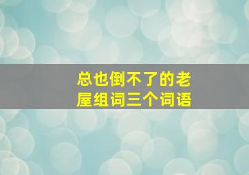 总也倒不了的老屋组词三个词语