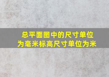 总平面图中的尺寸单位为毫米标高尺寸单位为米