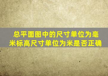 总平面图中的尺寸单位为毫米标高尺寸单位为米是否正确