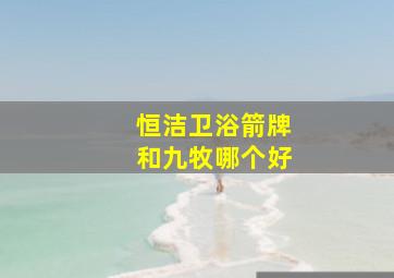 恒洁卫浴箭牌和九牧哪个好