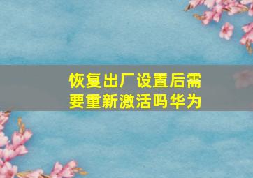 恢复出厂设置后需要重新激活吗华为