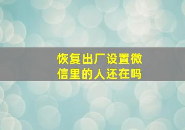 恢复出厂设置微信里的人还在吗