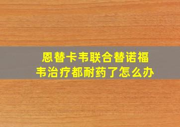 恩替卡韦联合替诺福韦治疗都耐药了怎么办