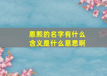 恩熙的名字有什么含义是什么意思啊