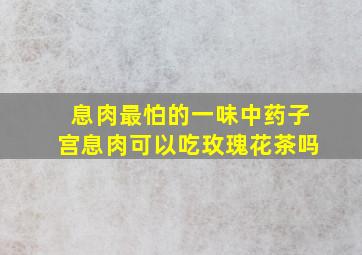 息肉最怕的一味中药子宫息肉可以吃玫瑰花茶吗