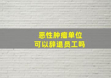 恶性肿瘤单位可以辞退员工吗